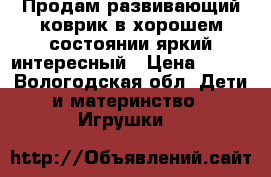 Продам развивающий коврик в хорошем состоянии яркий интересный › Цена ­ 350 - Вологодская обл. Дети и материнство » Игрушки   